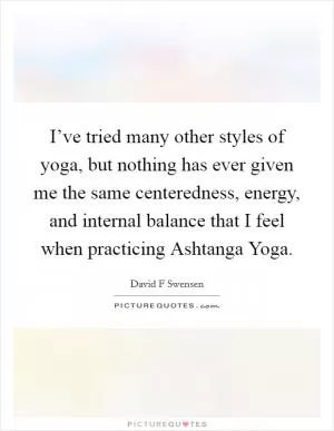I’ve tried many other styles of yoga, but nothing has ever given me the same centeredness, energy, and internal balance that I feel when practicing Ashtanga Yoga Picture Quote #1