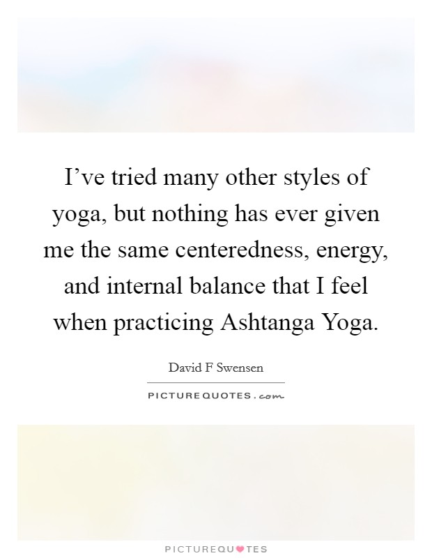 I've tried many other styles of yoga, but nothing has ever given me the same centeredness, energy, and internal balance that I feel when practicing Ashtanga Yoga. Picture Quote #1