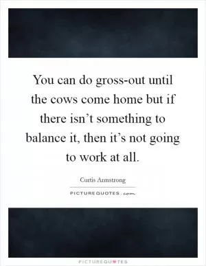 You can do gross-out until the cows come home but if there isn’t something to balance it, then it’s not going to work at all Picture Quote #1