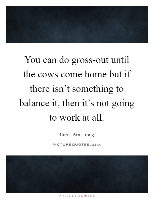 You can do gross-out until the cows come home but if there isn't something to balance it, then it's not going to work at all. Picture Quote #1