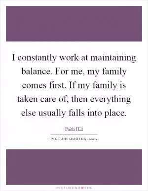 I constantly work at maintaining balance. For me, my family comes first. If my family is taken care of, then everything else usually falls into place Picture Quote #1