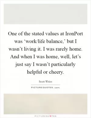 One of the stated values at IronPort was ‘work/life balance,’ but I wasn’t living it. I was rarely home. And when I was home, well, let’s just say I wasn’t particularly helpful or cheery Picture Quote #1