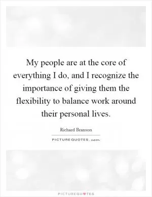 My people are at the core of everything I do, and I recognize the importance of giving them the flexibility to balance work around their personal lives Picture Quote #1