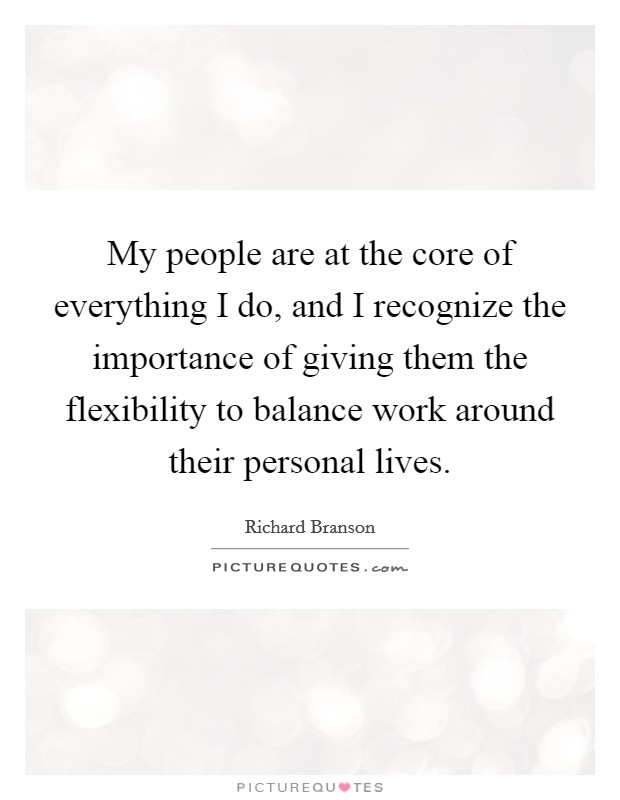My people are at the core of everything I do, and I recognize the importance of giving them the flexibility to balance work around their personal lives. Picture Quote #1
