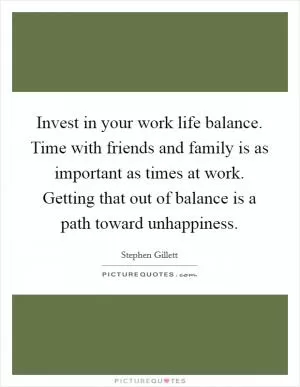 Invest in your work life balance. Time with friends and family is as important as times at work. Getting that out of balance is a path toward unhappiness Picture Quote #1