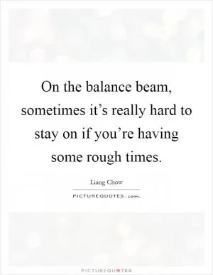 On the balance beam, sometimes it’s really hard to stay on if you’re having some rough times Picture Quote #1