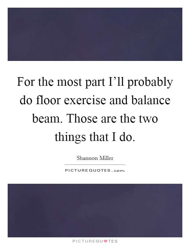 For the most part I'll probably do floor exercise and balance beam. Those are the two things that I do. Picture Quote #1