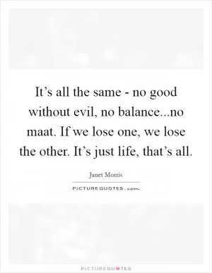 It’s all the same - no good without evil, no balance...no maat. If we lose one, we lose the other. It’s just life, that’s all Picture Quote #1
