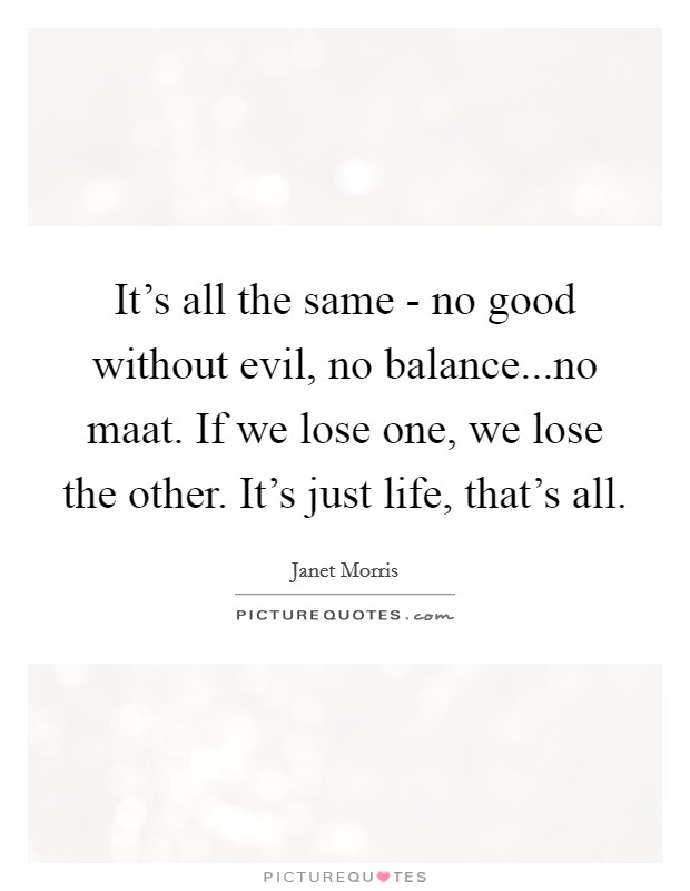 It's all the same - no good without evil, no balance...no maat. If we lose one, we lose the other. It's just life, that's all. Picture Quote #1