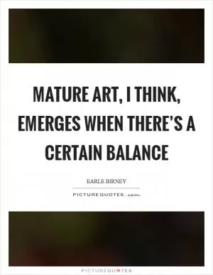 Mature art, I think, emerges when there’s a certain balance Picture Quote #1