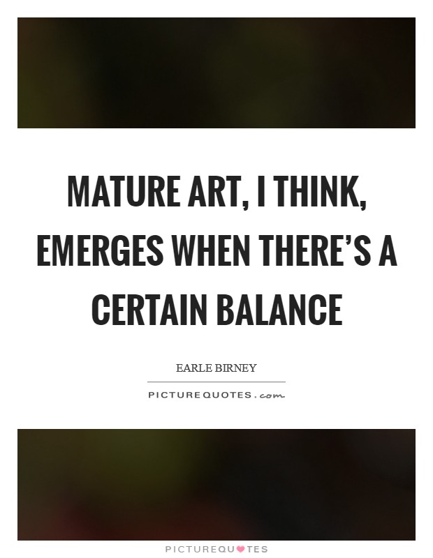 Mature art, I think, emerges when there's a certain balance Picture Quote #1