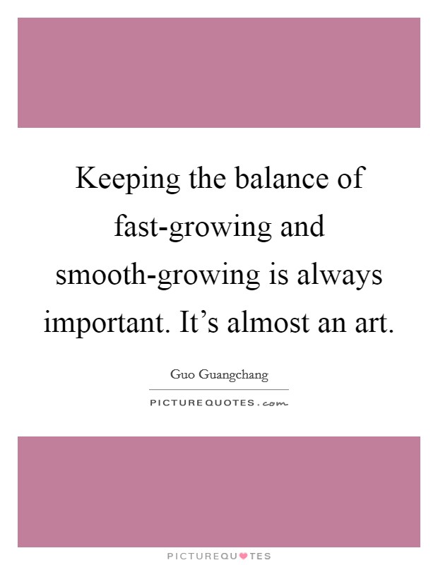 Keeping the balance of fast-growing and smooth-growing is always important. It's almost an art. Picture Quote #1