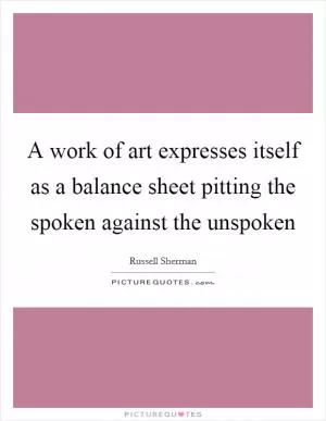 A work of art expresses itself as a balance sheet pitting the spoken against the unspoken Picture Quote #1