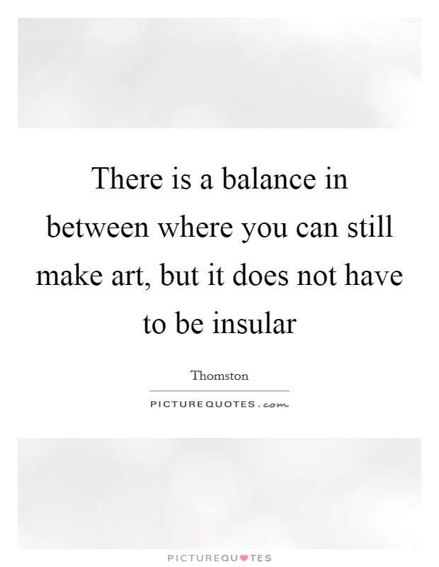 There is a balance in between where you can still make art, but it does not have to be insular Picture Quote #1