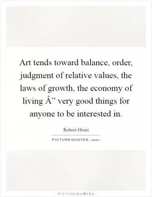Art tends toward balance, order, judgment of relative values, the laws of growth, the economy of living Â” very good things for anyone to be interested in Picture Quote #1