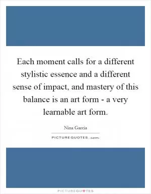 Each moment calls for a different stylistic essence and a different sense of impact, and mastery of this balance is an art form - a very learnable art form Picture Quote #1