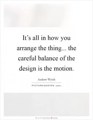 It’s all in how you arrange the thing... the careful balance of the design is the motion Picture Quote #1