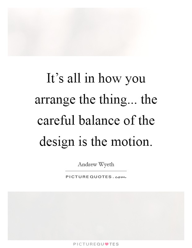 It's all in how you arrange the thing... the careful balance of the design is the motion. Picture Quote #1