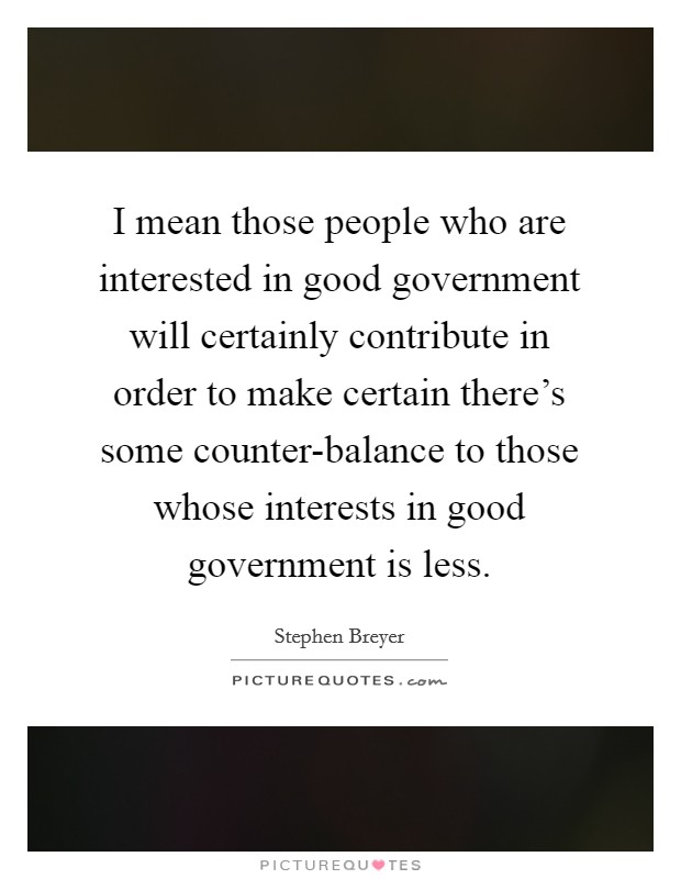 I mean those people who are interested in good government will certainly contribute in order to make certain there's some counter-balance to those whose interests in good government is less. Picture Quote #1