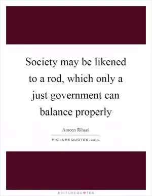 Society may be likened to a rod, which only a just government can balance properly Picture Quote #1