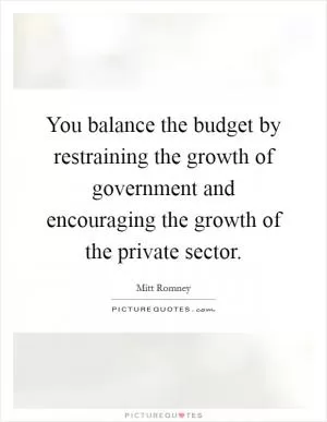 You balance the budget by restraining the growth of government and encouraging the growth of the private sector Picture Quote #1