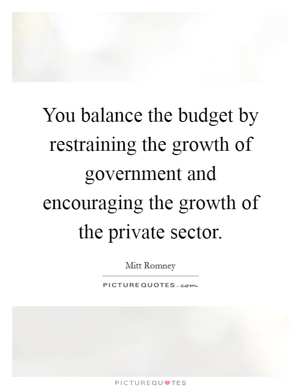 You balance the budget by restraining the growth of government and encouraging the growth of the private sector. Picture Quote #1