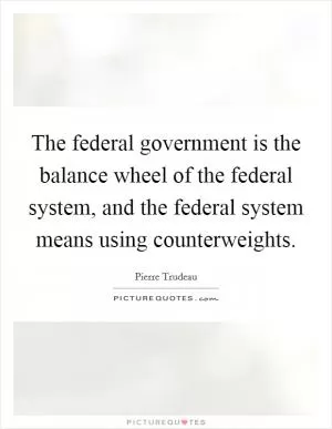 The federal government is the balance wheel of the federal system, and the federal system means using counterweights Picture Quote #1