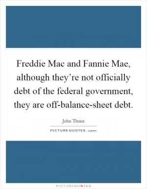 Freddie Mac and Fannie Mae, although they’re not officially debt of the federal government, they are off-balance-sheet debt Picture Quote #1