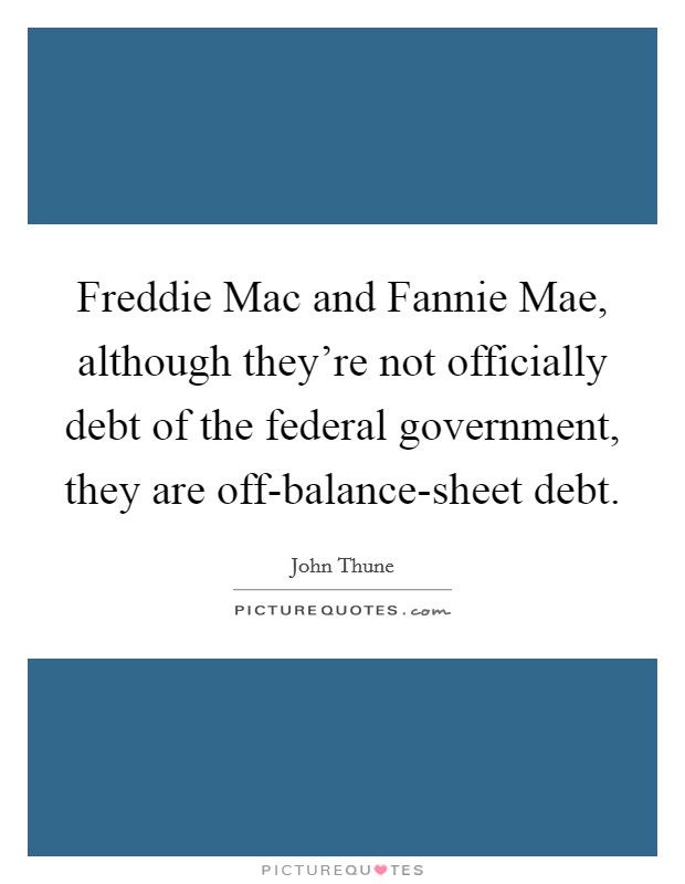 Freddie Mac and Fannie Mae, although they're not officially debt of the federal government, they are off-balance-sheet debt. Picture Quote #1