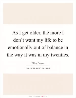 As I get older, the more I don’t want my life to be emotionally out of balance in the way it was in my twenties Picture Quote #1