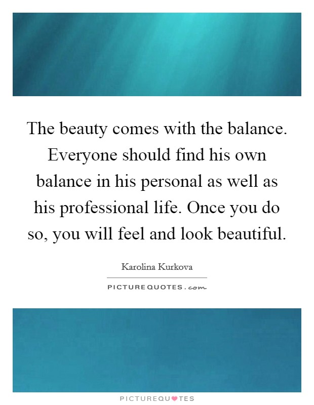 The beauty comes with the balance. Everyone should find his own balance in his personal as well as his professional life. Once you do so, you will feel and look beautiful. Picture Quote #1