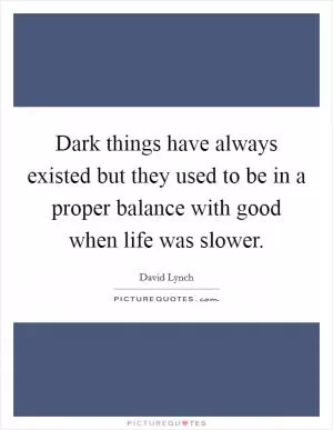 Dark things have always existed but they used to be in a proper balance with good when life was slower Picture Quote #1