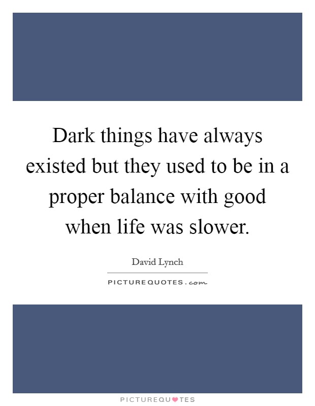 Dark things have always existed but they used to be in a proper balance with good when life was slower. Picture Quote #1