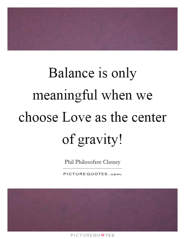 Balance is only meaningful when we choose Love as the center of gravity! Picture Quote #1