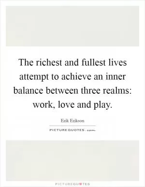The richest and fullest lives attempt to achieve an inner balance between three realms: work, love and play Picture Quote #1