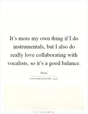 It’s more my own thing if I do instrumentals, but I also do really love collaborating with vocalists, so it’s a good balance Picture Quote #1
