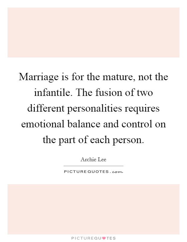 Marriage is for the mature, not the infantile. The fusion of two different personalities requires emotional balance and control on the part of each person. Picture Quote #1