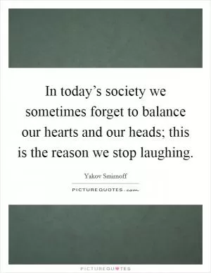 In today’s society we sometimes forget to balance our hearts and our heads; this is the reason we stop laughing Picture Quote #1