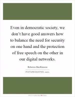 Even in democratic society, we don’t have good answers how to balance the need for security on one hand and the protection of free speech on the other in our digital networks Picture Quote #1