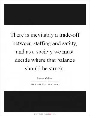 There is inevitably a trade-off between staffing and safety, and as a society we must decide where that balance should be struck Picture Quote #1
