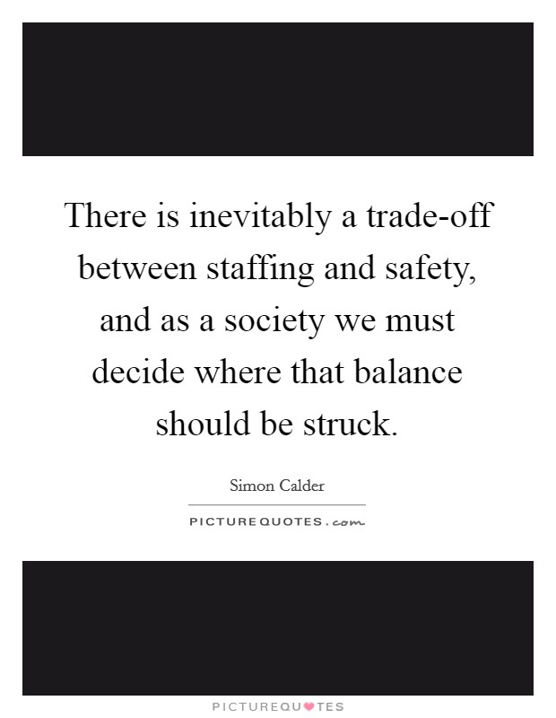 There is inevitably a trade-off between staffing and safety, and as a society we must decide where that balance should be struck. Picture Quote #1