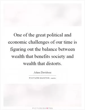 One of the great political and economic challenges of our time is figuring out the balance between wealth that benefits society and wealth that distorts Picture Quote #1