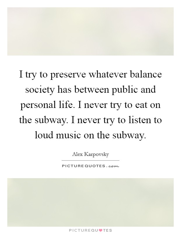 I try to preserve whatever balance society has between public and personal life. I never try to eat on the subway. I never try to listen to loud music on the subway. Picture Quote #1