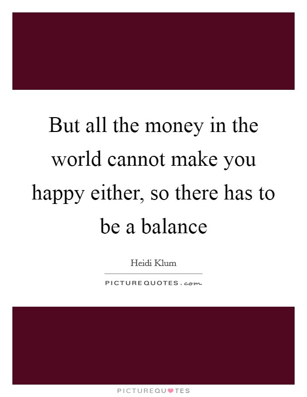 But all the money in the world cannot make you happy either, so there has to be a balance Picture Quote #1