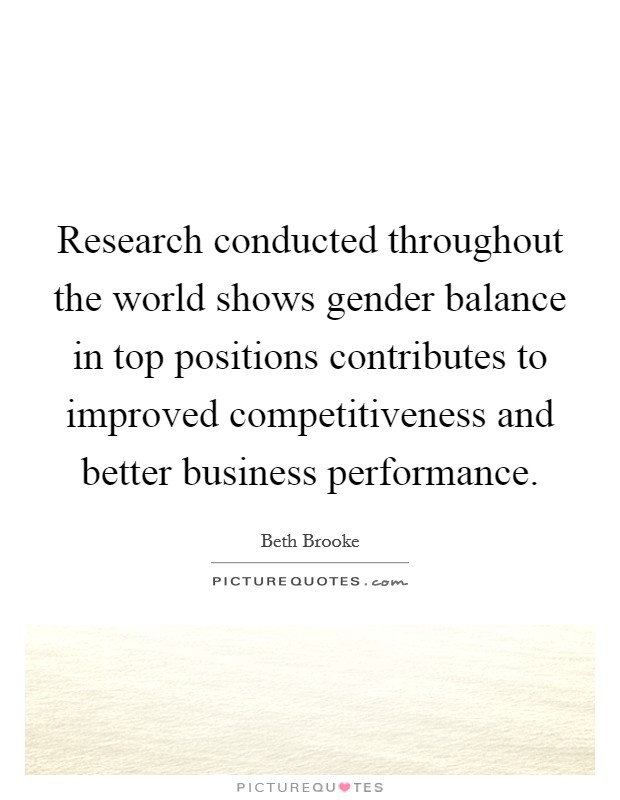 Research conducted throughout the world shows gender balance in top positions contributes to improved competitiveness and better business performance. Picture Quote #1