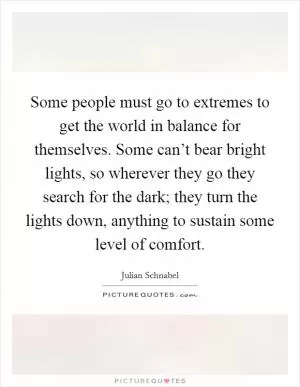 Some people must go to extremes to get the world in balance for themselves. Some can’t bear bright lights, so wherever they go they search for the dark; they turn the lights down, anything to sustain some level of comfort Picture Quote #1