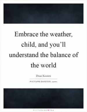 Embrace the weather, child, and you’ll understand the balance of the world Picture Quote #1
