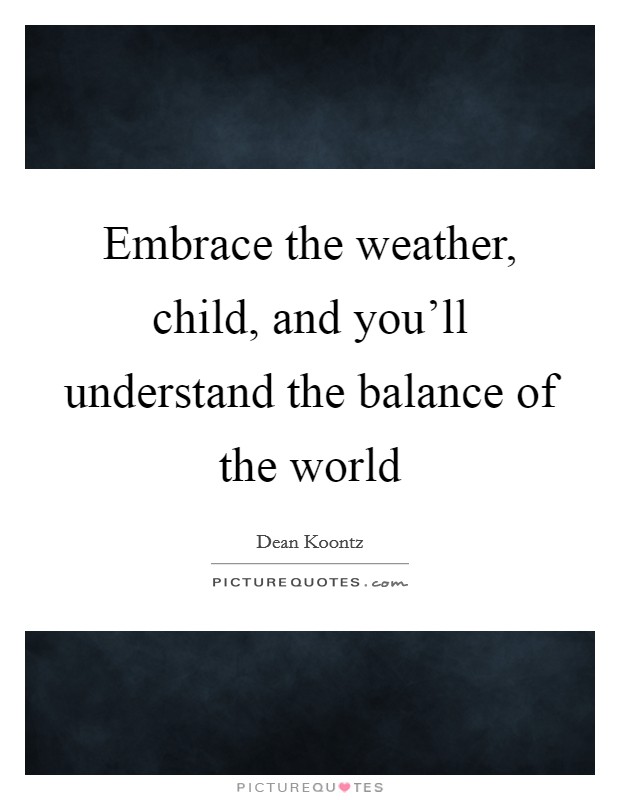 Embrace the weather, child, and you'll understand the balance of the world Picture Quote #1