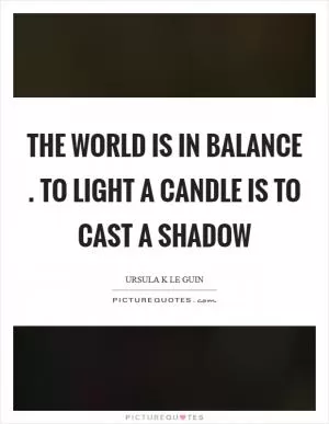 The world is in balance . To light a candle is to cast a shadow Picture Quote #1