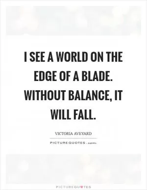 I see a world on the edge of a blade. Without balance, it will fall Picture Quote #1